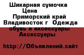 Шикарная сумочка › Цена ­ 1 800 - Приморский край, Владивосток г. Одежда, обувь и аксессуары » Аксессуары   